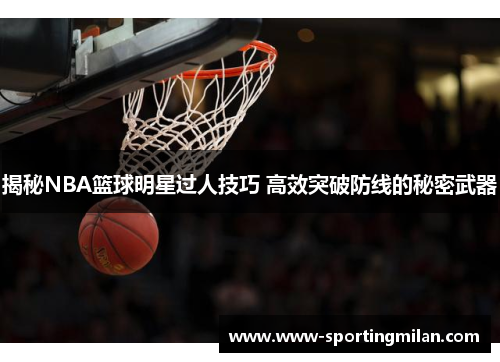 揭秘NBA篮球明星过人技巧 高效突破防线的秘密武器