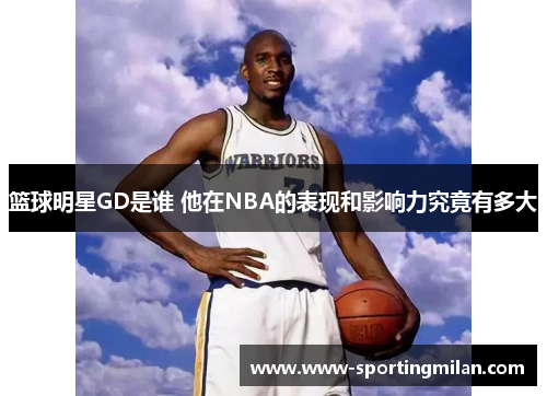 篮球明星GD是谁 他在NBA的表现和影响力究竟有多大